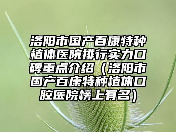 洛阳市国产百康特种植体医院排行实力口碑重点介绍（洛阳市国产百康特种植体口腔医院榜上有名）