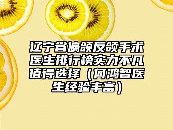 辽宁省偏颌反颌手术医生排行榜实力不凡值得选择（何鸿智医生经验丰富）