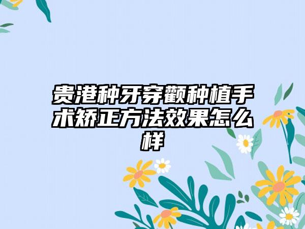 贵港种牙穿颧种植手术矫正方法效果怎么样