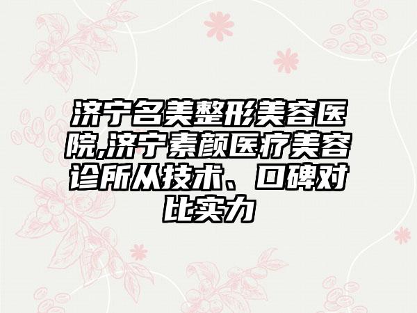 济宁名美整形美容医院,济宁素颜医疗美容诊所从技术、口碑对比实力