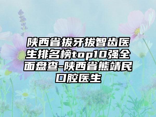 陕西省拔牙拔智齿医生排名榜top10强全面盘查-陕西省熊靖民口腔医生