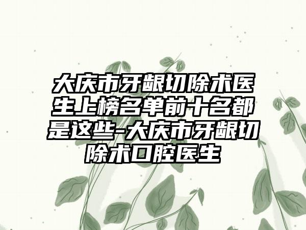 大庆市牙龈切除术医生上榜名单前十名都是这些-大庆市牙龈切除术口腔医生