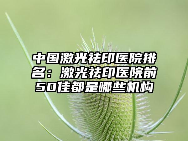 中国激光祛印医院排名：激光祛印医院前50佳都是哪些机构