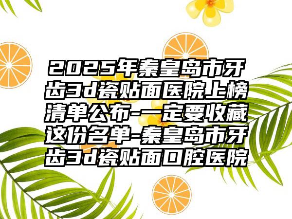 2025年秦皇岛市牙齿3d瓷贴面医院上榜清单公布-一定要收藏这份名单-秦皇岛市牙齿3d瓷贴面口腔医院