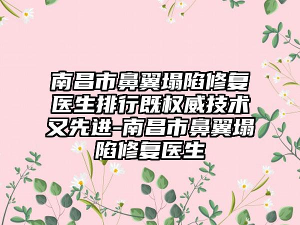 南昌市鼻翼塌陷修复医生排行既权威技术又先进-南昌市鼻翼塌陷修复医生