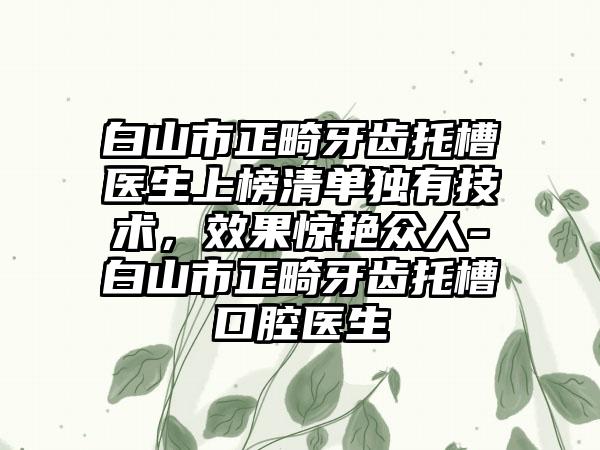 白山市正畸牙齿托槽医生上榜清单独有技术，效果惊艳众人-白山市正畸牙齿托槽口腔医生