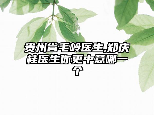 贵州省毛岭医生,郑庆桂医生你更中意哪一个