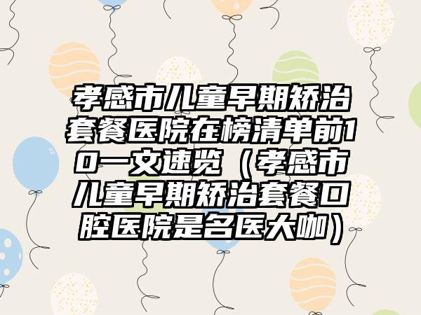 孝感市儿童早期矫治套餐医院在榜清单前10一文速览（孝感市儿童早期矫治套餐口腔医院是名医大咖）