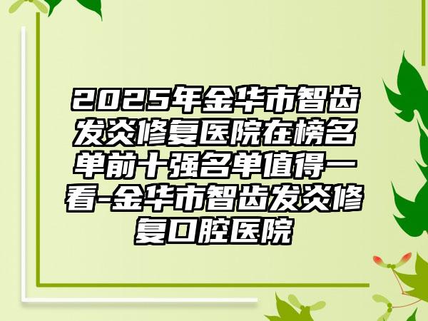 2025年金华市智齿发炎修复医院在榜名单前十强名单值得一看-金华市智齿发炎修复口腔医院