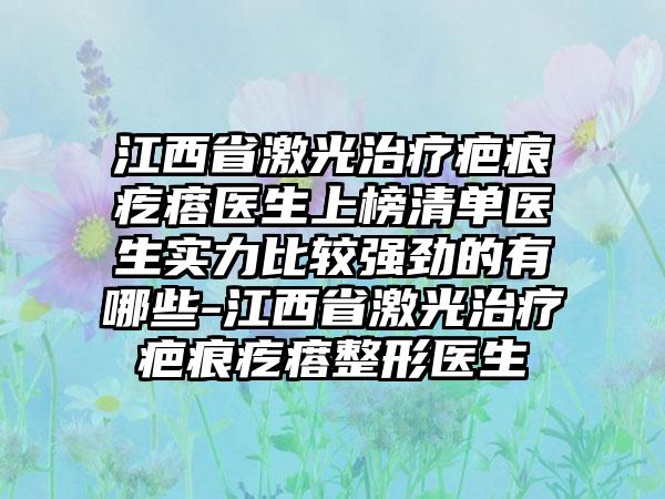 江西省激光治疗疤痕疙瘩医生上榜清单医生实力比较强劲的有哪些-江西省激光治疗疤痕疙瘩整形医生