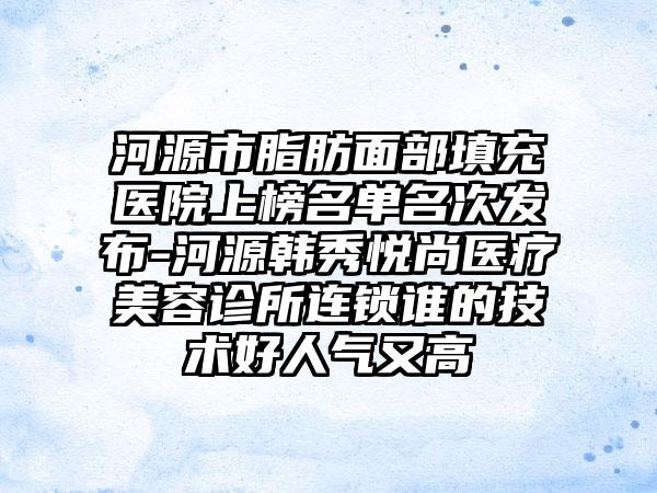 河源市脂肪面部填充医院上榜名单名次发布-河源韩秀悦尚医疗美容诊所连锁谁的技术好人气又高