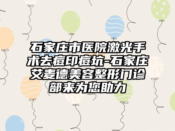 石家庄市医院激光手术去痘印痘坑-石家庄艾麦德美容整形门诊部来为您助力