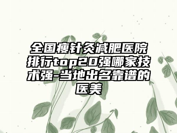 全国瘦针灸减肥医院排行top20强哪家技术强-当地出名靠谱的医美