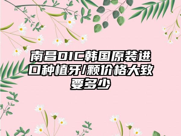 南昌DIC韩国原装进口种植牙/颗价格大致要多少