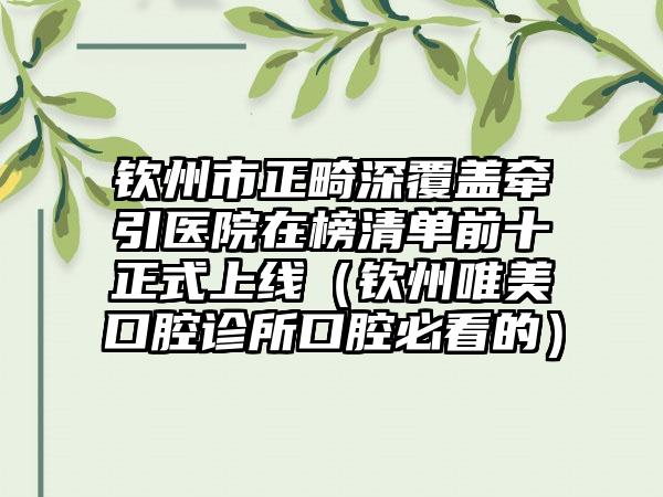 钦州市正畸深覆盖牵引医院在榜清单前十正式上线（钦州唯美口腔诊所口腔必看的）