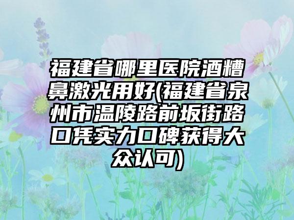 福建省哪里医院酒糟鼻激光用好(福建省泉州市温陵路前坂街路口凭实力口碑获得大众认可)