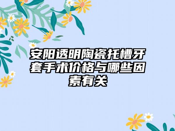 安阳透明陶瓷托槽牙套手术价格与哪些因素有关