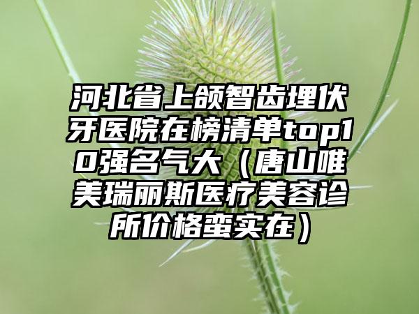 河北省上颌智齿埋伏牙医院在榜清单top10强名气大（唐山唯美瑞丽斯医疗美容诊所价格蛮实在）