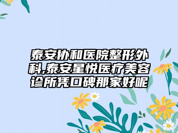 泰安协和医院整形外科,泰安星悦医疗美容诊所凭口碑那家好呢