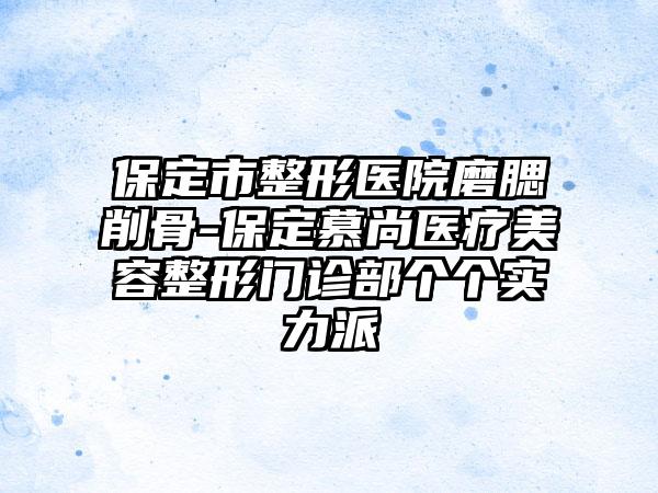 保定市整形医院磨腮削骨-保定慕尚医疗美容整形门诊部个个实力派