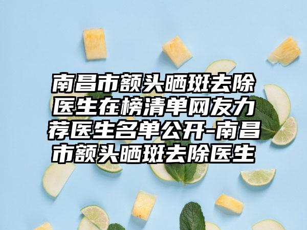 南昌市额头晒斑去除医生在榜清单网友力荐医生名单公开-南昌市额头晒斑去除医生