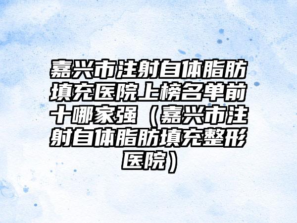 嘉兴市注射自体脂肪填充医院上榜名单前十哪家强（嘉兴市注射自体脂肪填充整形医院）