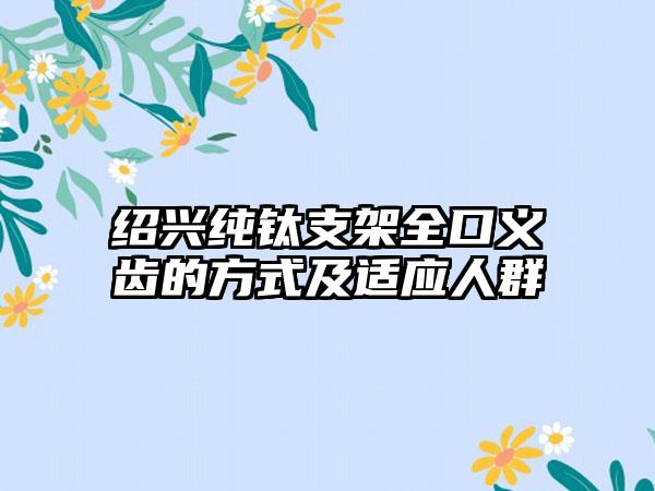 绍兴纯钛支架全口义齿的方式及适应人群