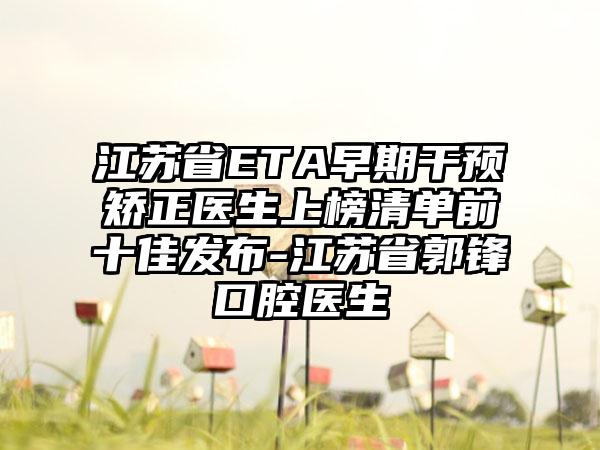 江苏省ETA早期干预矫正医生上榜清单前十佳发布-江苏省郭锋口腔医生