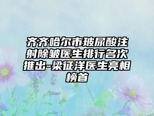 齐齐哈尔市玻尿酸注射除皱医生排行名次推出-梁征洋医生亮相榜首