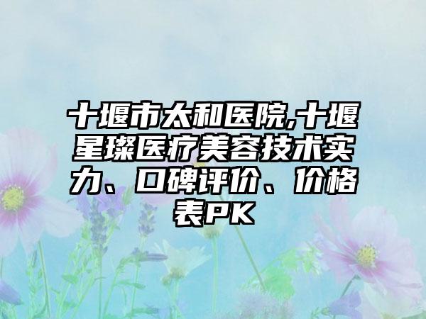 十堰市太和医院,十堰星璨医疗美容技术实力、口碑评价、价格表PK