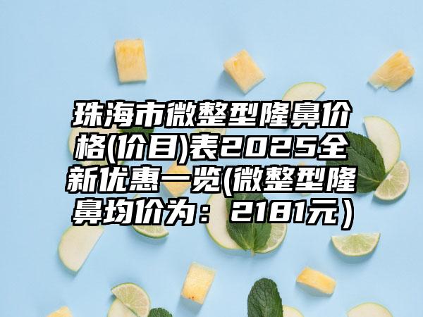 珠海市微整型隆鼻价格(价目)表2025全新优惠一览(微整型隆鼻均价为：2181元）