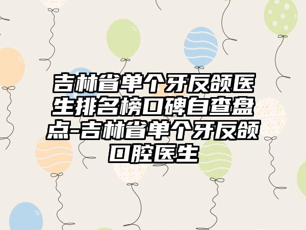 吉林省单个牙反颌医生排名榜口碑自查盘点-吉林省单个牙反颌口腔医生