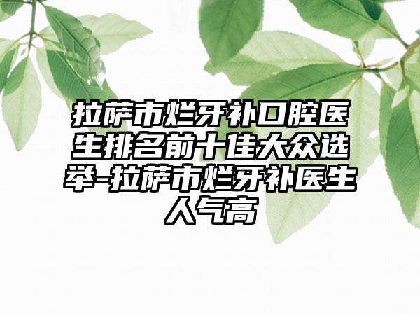 拉萨市烂牙补口腔医生排名前十佳大众选举-拉萨市烂牙补医生人气高