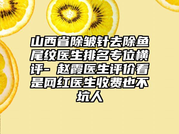 山西省除皱针去除鱼尾纹医生排名专位横评-​赵霞医生评价看是网红医生收费也不坑人