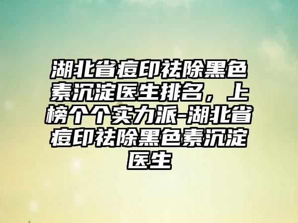 湖北省痘印祛除黑色素沉淀医生排名，上榜个个实力派-湖北省痘印祛除黑色素沉淀医生