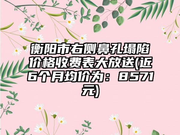 衡阳市右侧鼻孔塌陷价格收费表大放送(近6个月均价为：8571元)