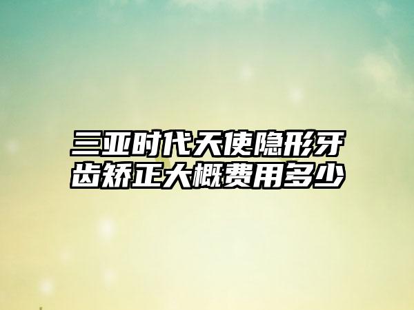 三亚时代天使隐形牙齿矫正大概费用多少