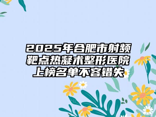 2025年合肥市射频靶点热凝术整形医院上榜名单不容错失