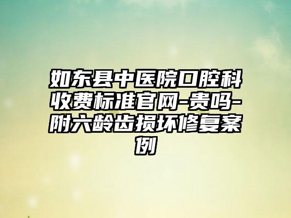 如东县中医院口腔科收费标准官网-贵吗-附六龄齿损坏修复案例