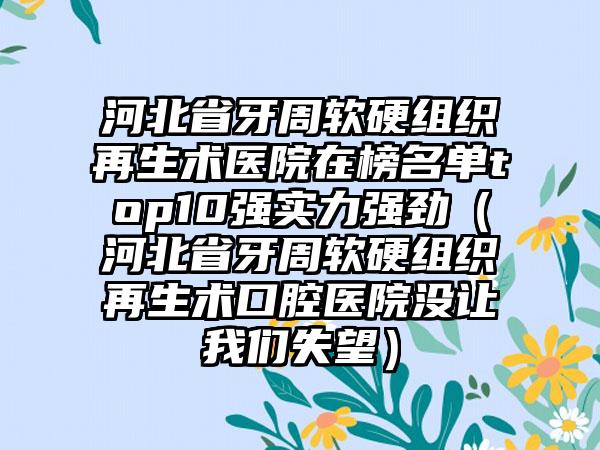 河北省牙周软硬组织再生术医院在榜名单top10强实力强劲（河北省牙周软硬组织再生术口腔医院没让我们失望）