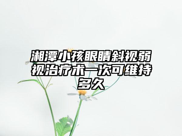 湘潭小孩眼睛斜视弱视治疗术一次可维持多久