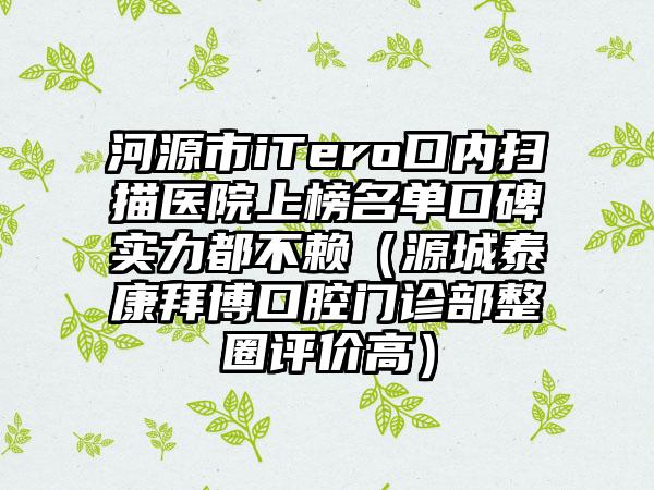 河源市iTero口内扫描医院上榜名单口碑实力都不赖（源城泰康拜博口腔门诊部整圈评价高）