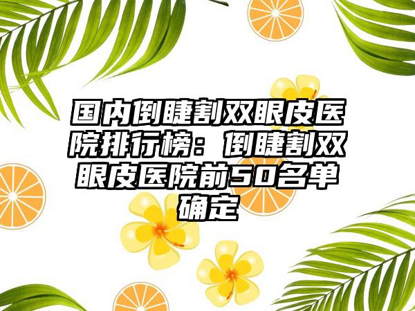 国内倒睫割双眼皮医院排行榜：倒睫割双眼皮医院前50名单确定