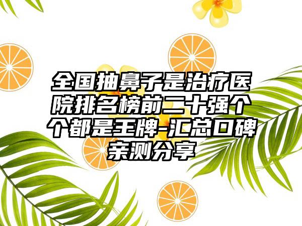 全国抽鼻子是治疗医院排名榜前二十强个个都是王牌-汇总口碑亲测分享