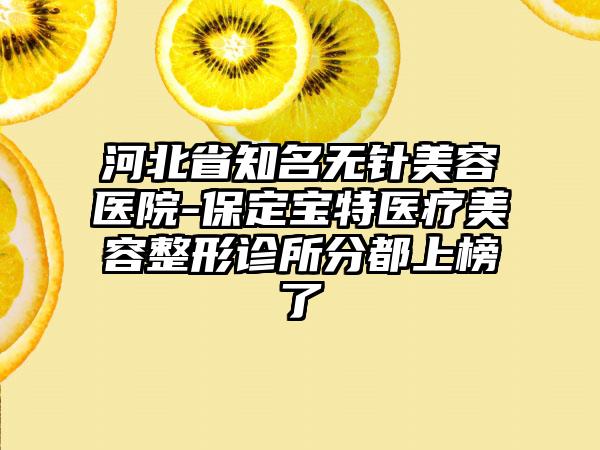 河北省知名无针美容医院-保定宝特医疗美容整形诊所分都上榜了