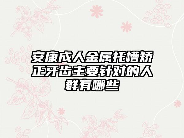 安康成人金属托槽矫正牙齿主要针对的人群有哪些