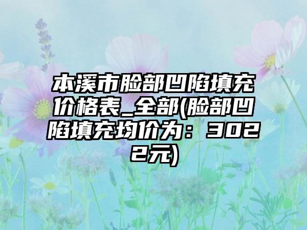 本溪市脸部凹陷填充价格表_全部(脸部凹陷填充均价为：3022元)