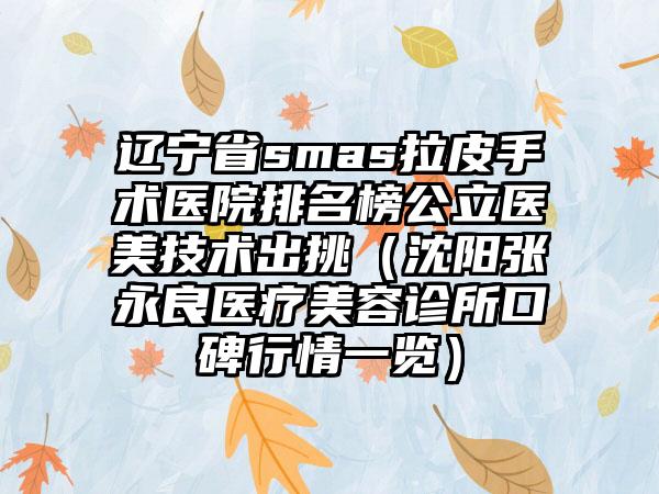 辽宁省smas拉皮手术医院排名榜公立医美技术出挑（沈阳张永良医疗美容诊所口碑行情一览）