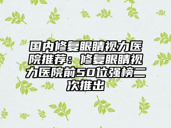 国内修复眼睛视力医院推荐：修复眼睛视力医院前50位强榜二次推出