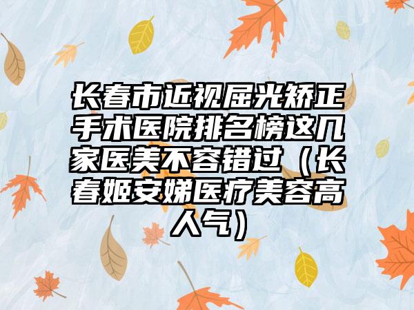 长春市近视屈光矫正手术医院排名榜这几家医美不容错过（长春姬安娣医疗美容高人气）